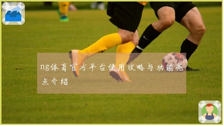 ng体育官方平台使用攻略与功能亮点介绍