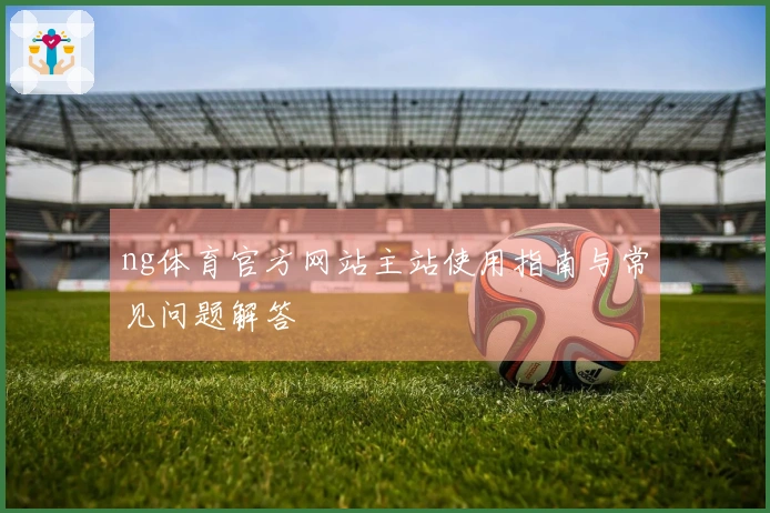 ng体育官方网站主站使用指南与常见问题解答