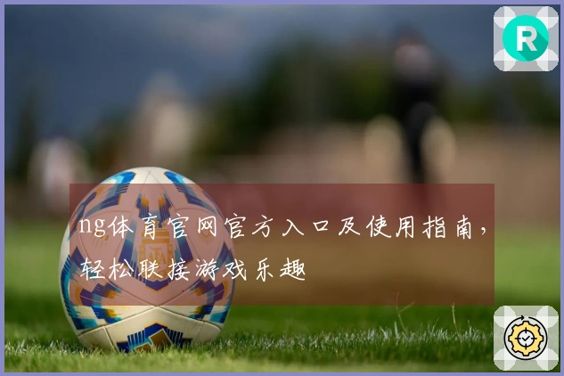 ng体育官网官方入口及使用指南，轻松联接游戏乐趣