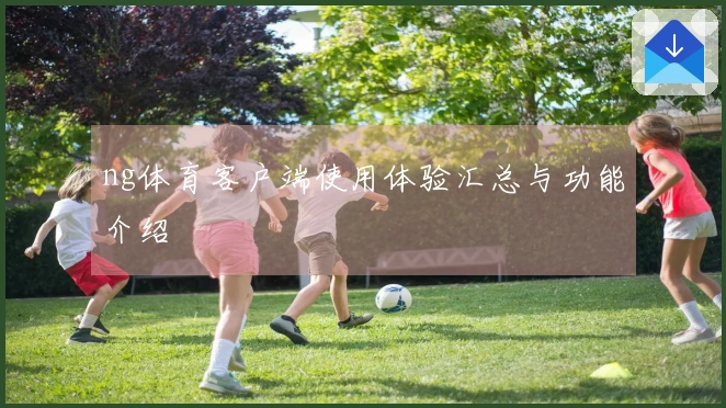 ng体育客户端使用体验汇总与功能介绍