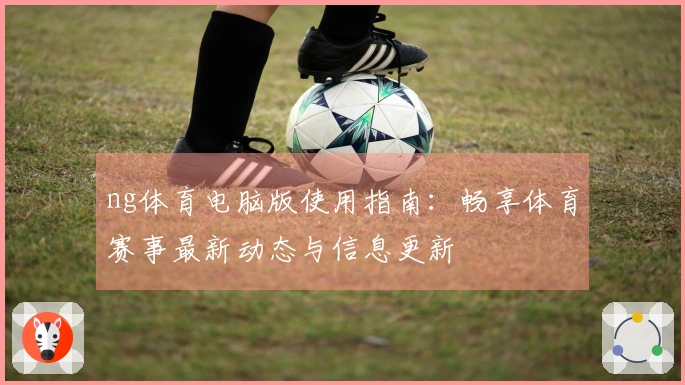 ng体育电脑版使用指南：畅享体育赛事最新动态与信息更新