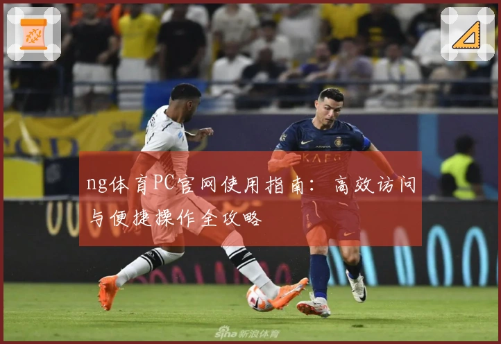ng体育PC官网使用指南：高效访问与便捷操作全攻略