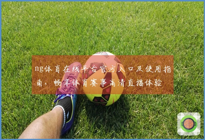 ng体育在线平台官方入口及使用指南，畅享体育赛事高清直播体验
