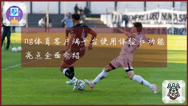 ng体育客户端平台使用体验和功能亮点全面介绍