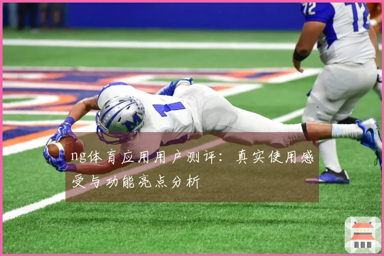 ng体育应用用户测评:真实使用感受与功能亮点分析