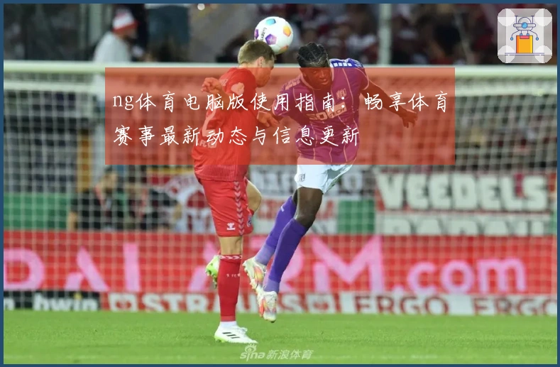 ng体育电脑版使用指南：畅享体育赛事最新动态与信息更新