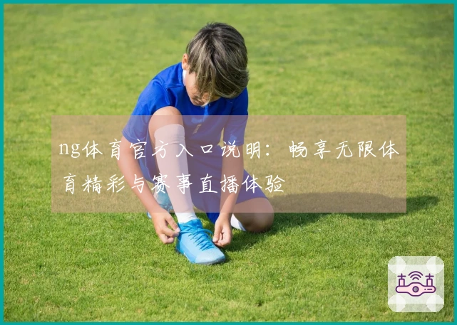 ng体育官方入口说明:畅享无限体育精彩与赛事直播体验