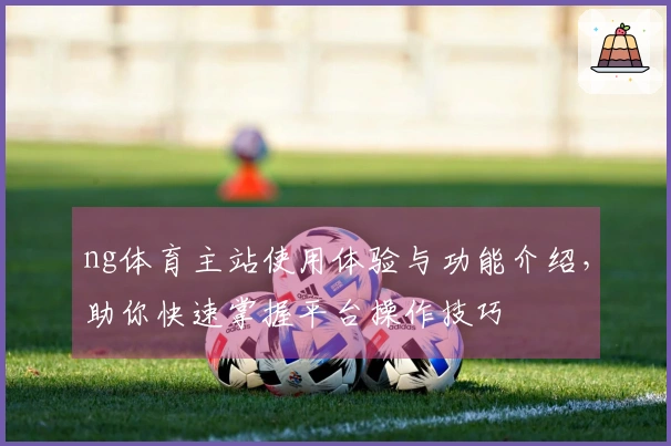 ng体育主站使用体验与功能介绍，助你快速掌握平台操作技巧