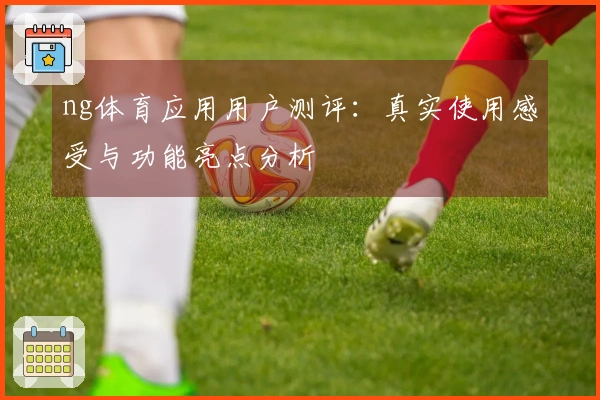 ng体育应用用户测评：真实使用感受与功能亮点分析