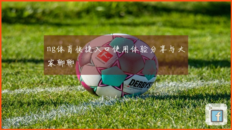 ng体育快捷入口使用体验分享与大家聊聊