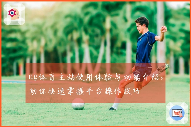 ng体育主站使用体验与功能介绍，助你快速掌握平台操作技巧